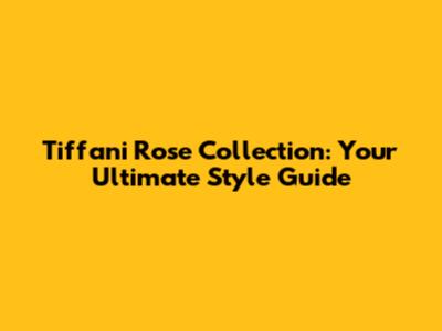 Tiffani Rose Collection: Your Ultimate Style Guide