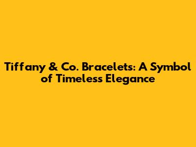 Tiffany & Co. Bracelets: A Symbol of Timeless Elegance