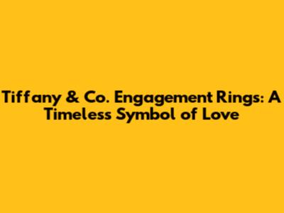 Tiffany & Co. Engagement Rings: A Timeless Symbol of Love