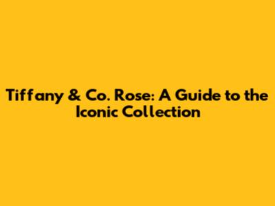 Tiffany & Co. Rose: A Guide to the Iconic Collection