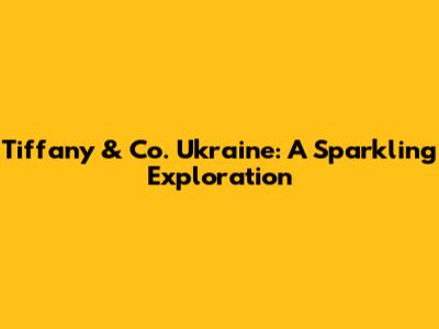 Tiffany & Co. Ukraine: A Sparkling Exploration
