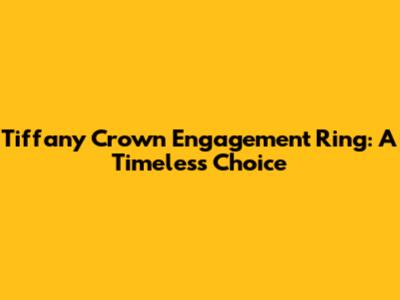 Tiffany Crown Engagement Ring: A Timeless Choice