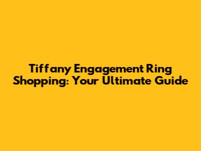 Tiffany Engagement Ring Shopping: Your Ultimate Guide