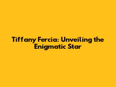 Tiffany Fercia: Unveiling the Enigmatic Star