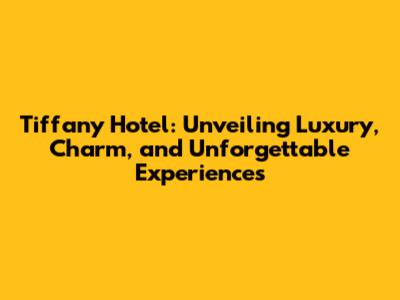 Tiffany Hotel: Unveiling Luxury, Charm, and Unforgettable Experiences