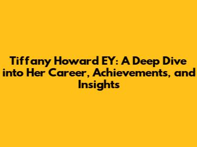 Tiffany Howard EY: A Deep Dive into Her Career, Achievements, and Insights