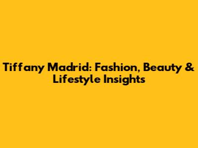 Tiffany Madrid: Fashion, Beauty & Lifestyle Insights