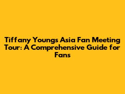 Tiffany Young's Asia Fan Meeting Tour: A Comprehensive Guide for Fans