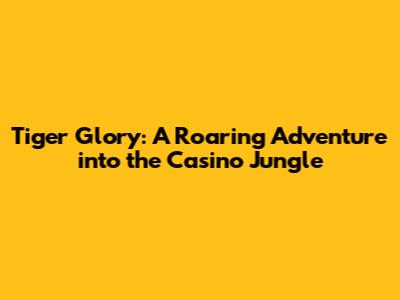 Tiger Glory: A Roaring Adventure into the Casino Jungle