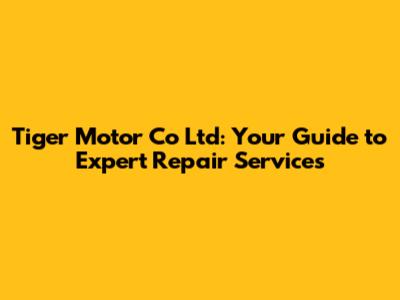 Tiger Motor Co Ltd: Your Guide to Expert Repair Services