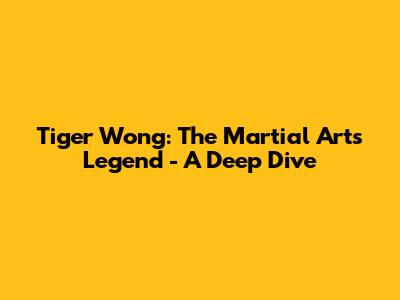 Tiger Wong: The Martial Arts Legend - A Deep Dive