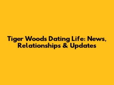 Tiger Woods' Dating Life: News, Relationships & Updates