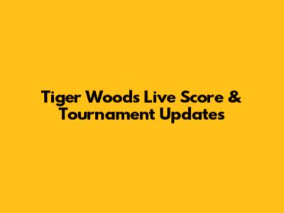 Tiger Woods' Live Score & Tournament Updates