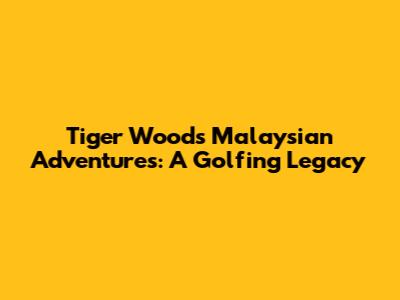 Tiger Woods' Malaysian Adventures: A Golfing Legacy