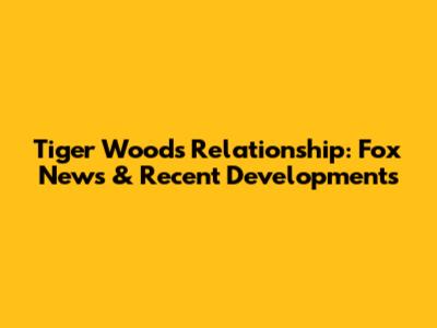 Tiger Woods' Relationship: Fox News & Recent Developments