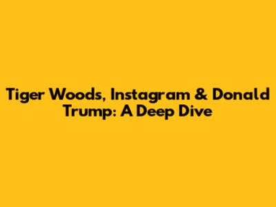 Tiger Woods, Instagram & Donald Trump: A Deep Dive