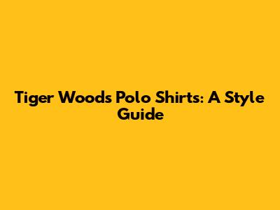 Tiger Woods Polo Shirts: A Style Guide