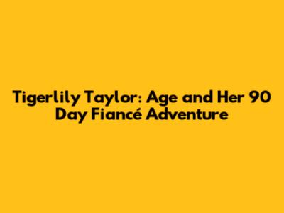 Tigerlily Taylor: Age and Her 90 Day Fiancé Adventure
