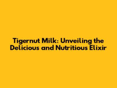 Tigernut Milk: Unveiling the Delicious and Nutritious Elixir