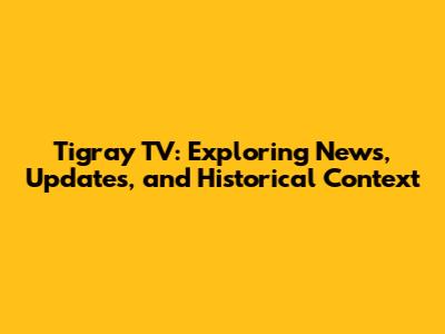 Tigray TV: Exploring News, Updates, and Historical Context