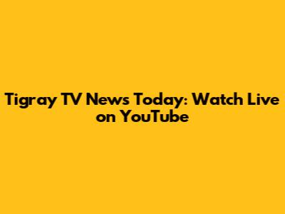 Tigray TV News Today: Watch Live on YouTube