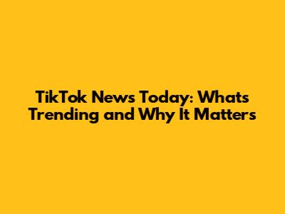 TikTok News Today: What's Trending and Why It Matters