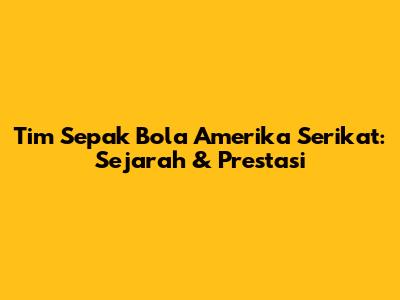 Tim Sepak Bola Amerika Serikat: Sejarah & Prestasi
