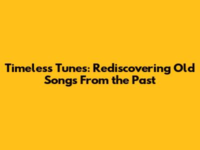 Timeless Tunes: Rediscovering Old Songs From the Past