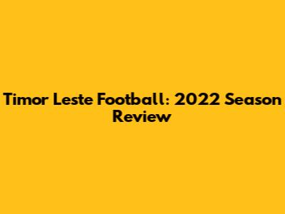 Timor Leste Football: 2022 Season Review
