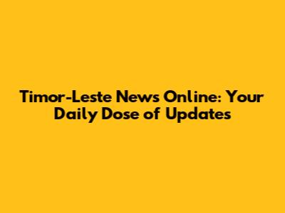Timor-Leste News Online: Your Daily Dose of Updates