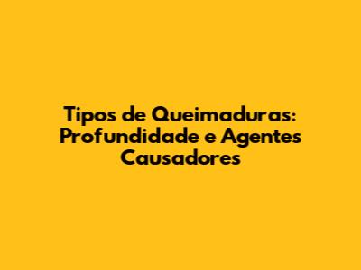 Tipos de Queimaduras: Profundidade e Agentes Causadores