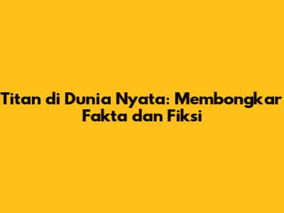Titan di Dunia Nyata: Membongkar Fakta dan Fiksi