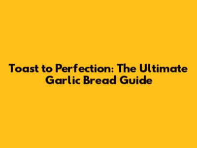 Toast to Perfection: The Ultimate Garlic Bread Guide