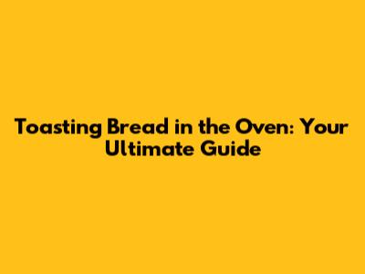 Toasting Bread in the Oven: Your Ultimate Guide