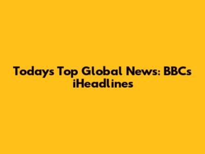 Today's Top Global News: BBC's iHeadlines