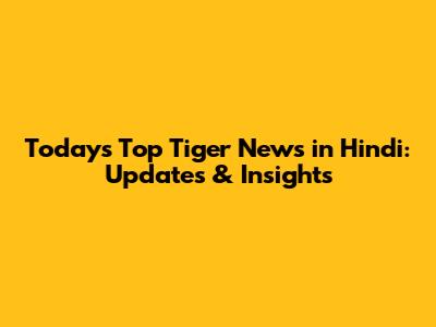 Today's Top Tiger News in Hindi: Updates & Insights