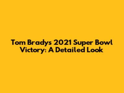 Tom Brady's 2021 Super Bowl Victory: A Detailed Look