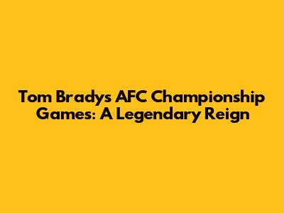 Tom Brady's AFC Championship Games: A Legendary Reign