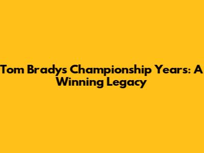 Tom Brady's Championship Years: A Winning Legacy