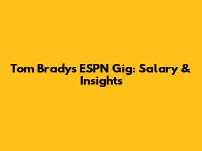 Tom Brady's ESPN Gig: Salary & Insights