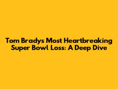 Tom Brady's Most Heartbreaking Super Bowl Loss: A Deep Dive