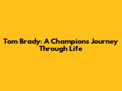 Tom Brady: A Champion's Journey Through Life