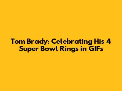 Tom Brady: Celebrating His 4 Super Bowl Rings in GIFs