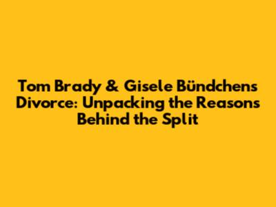 Tom Brady & Gisele Bündchen's Divorce: Unpacking the Reasons Behind the Split