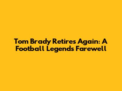 Tom Brady Retires Again: A Football Legend's Farewell