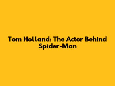 Tom Holland: The Actor Behind Spider-Man