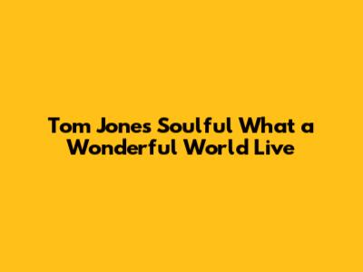 Tom Jones' Soulful 'What a Wonderful World' Live