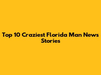 Top 10 Craziest Florida Man News Stories