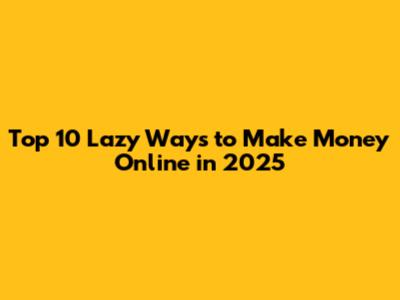 Top 10 Lazy Ways to Make Money Online in 2025