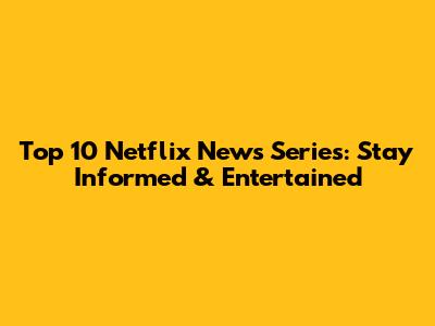 Top 10 Netflix News Series: Stay Informed & Entertained